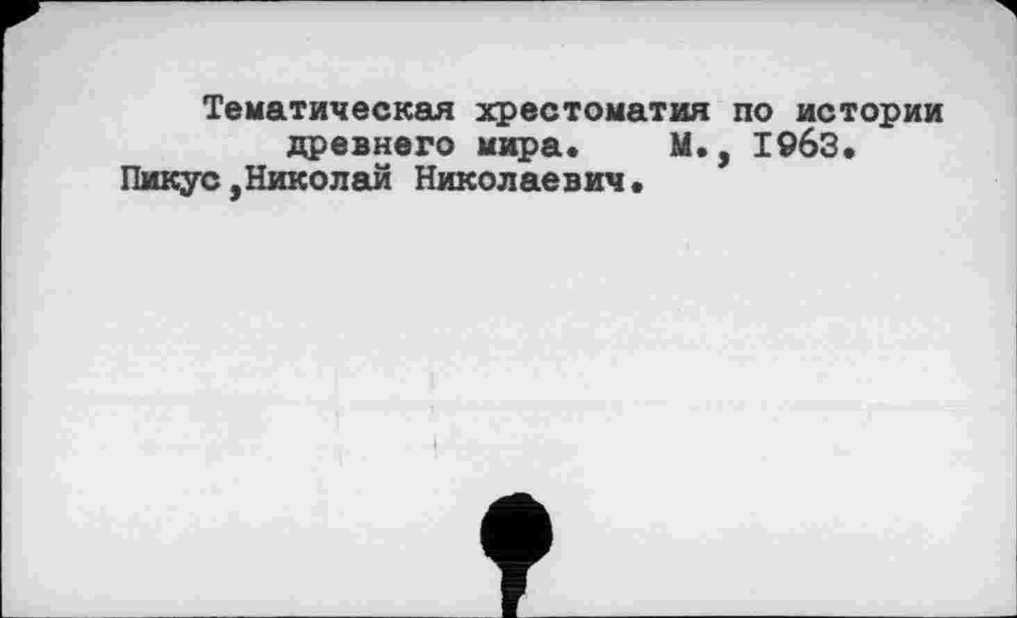 ﻿Тематическая хрестоматия по истории древнего мира. М., 19бЗ.
Пикус,Николай Николаевич.